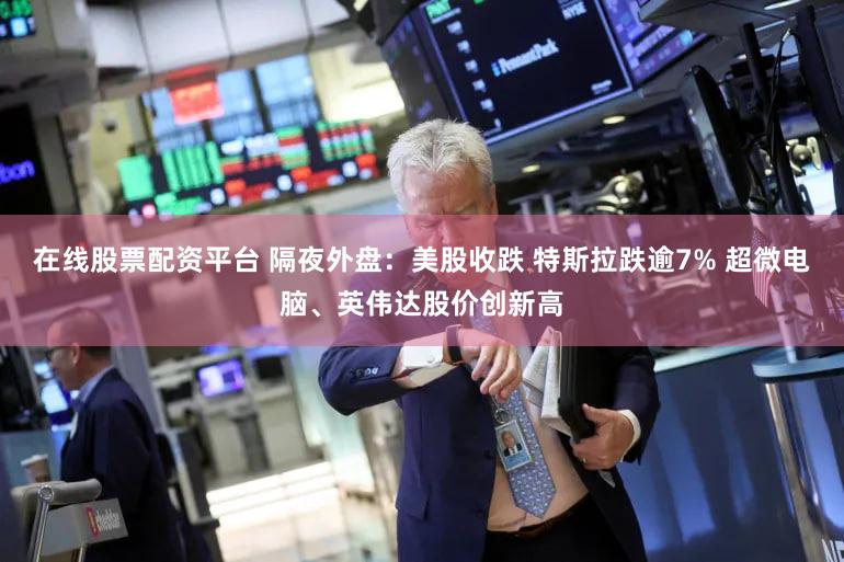 在线股票配资平台 隔夜外盘：美股收跌 特斯拉跌逾7% 超微电脑、英伟达股价创新高