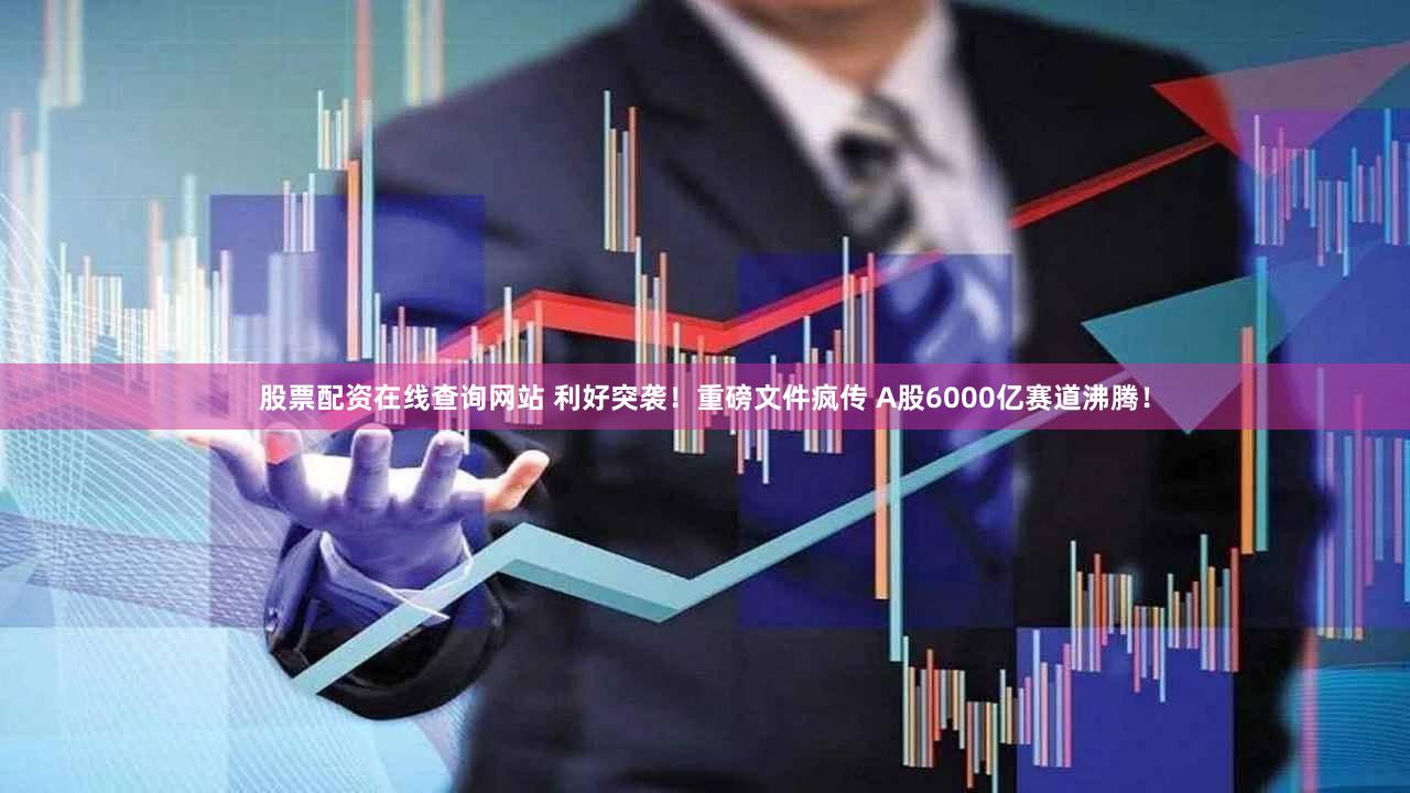 股票配资在线查询网站 利好突袭！重磅文件疯传 A股6000亿赛道沸腾！