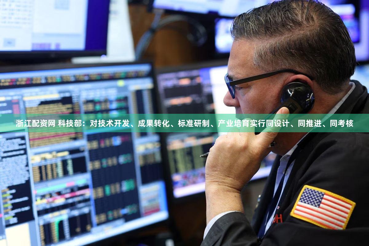 浙江配资网 科技部：对技术开发、成果转化、标准研制、产业培育实行同设计、同推进、同考核
