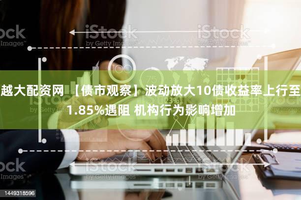 越大配资网 【债市观察】波动放大10债收益率上行至1.85%遇阻 机构行为影响增加