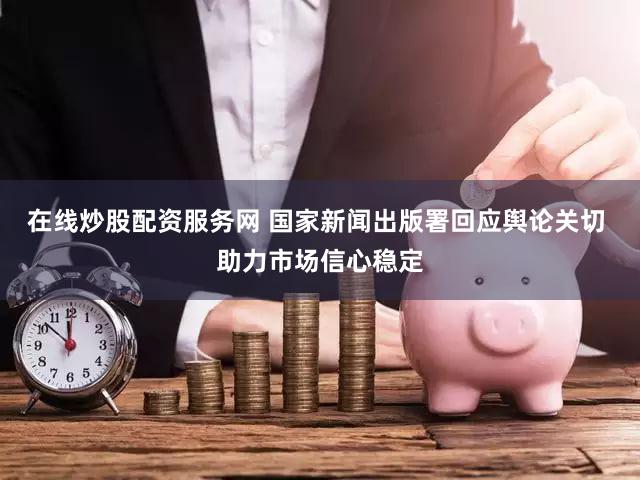 在线炒股配资服务网 国家新闻出版署回应舆论关切 助力市场信心稳定