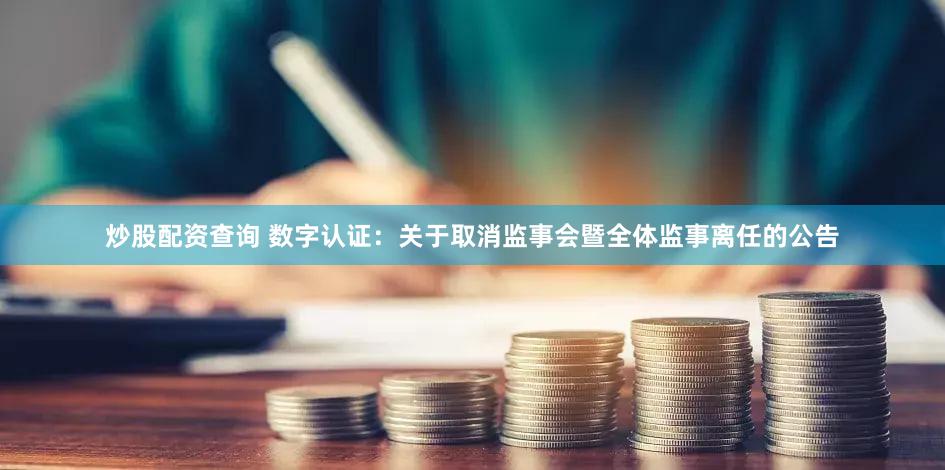 炒股配资查询 数字认证:关于取消监事会暨全体监事离任的公告