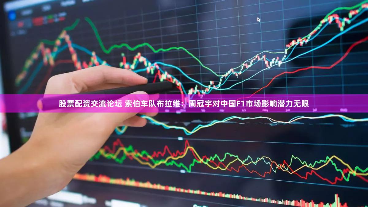 股票配资交流论坛 索伯车队布拉维：周冠宇对中国F1市场影响潜力无限