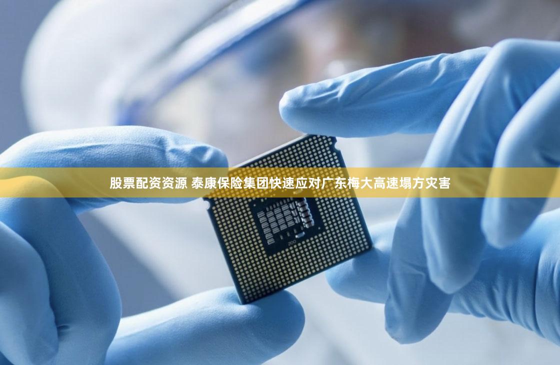 股票配资资源 泰康保险集团快速应对广东梅大高速塌方灾害