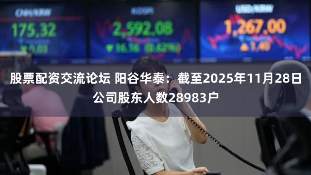 股票配资交流论坛 阳谷华泰：截至2025年11月28日公司股东人数28983户