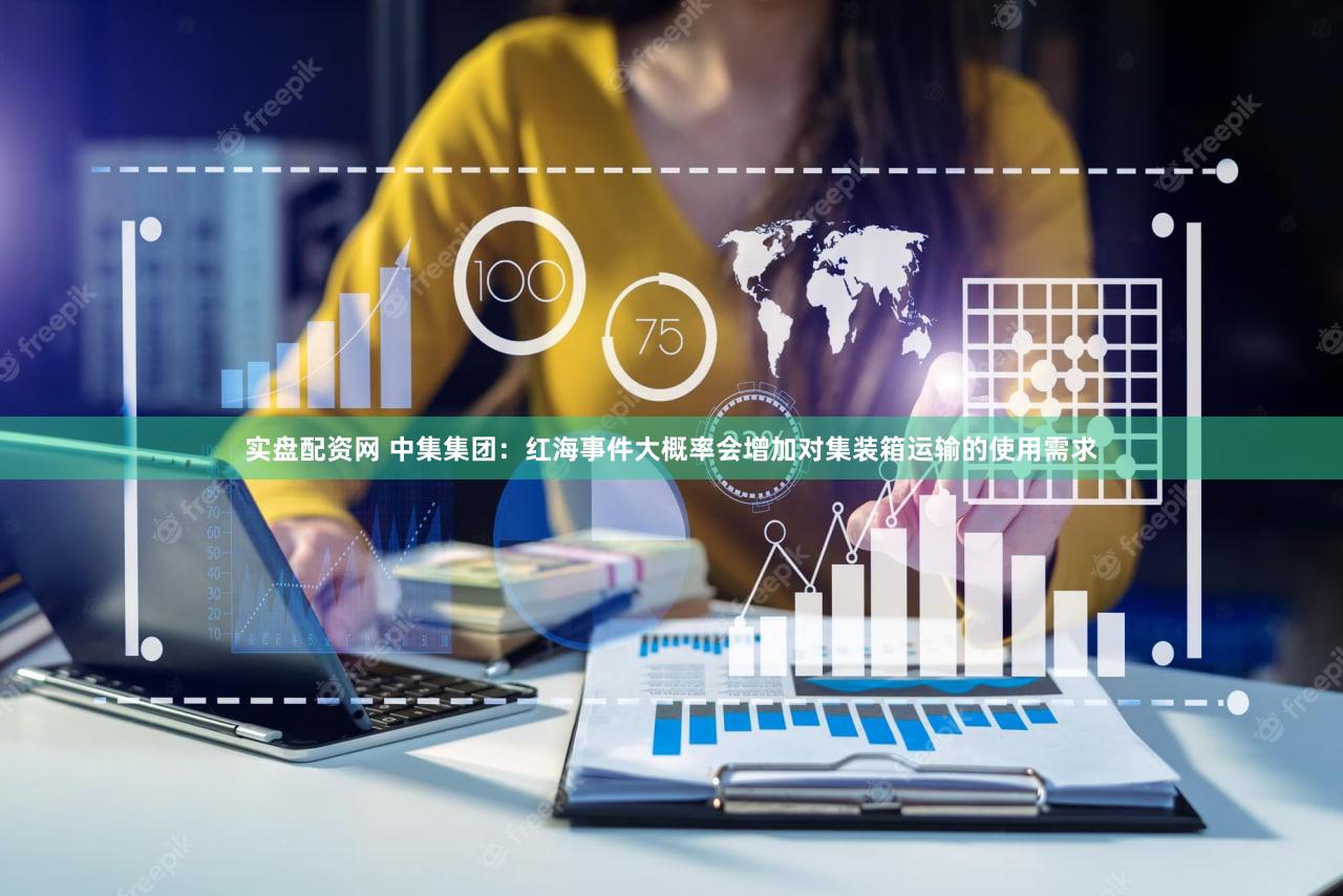 实盘配资网 中集集团：红海事件大概率会增加对集装箱运输的使用需求