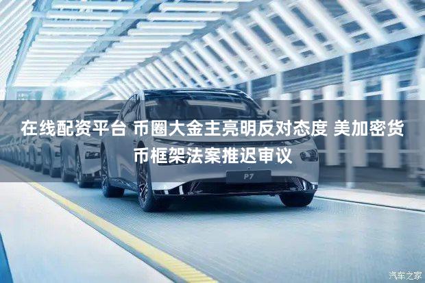 在线配资平台 币圈大金主亮明反对态度 美加密货币框架法案推迟审议