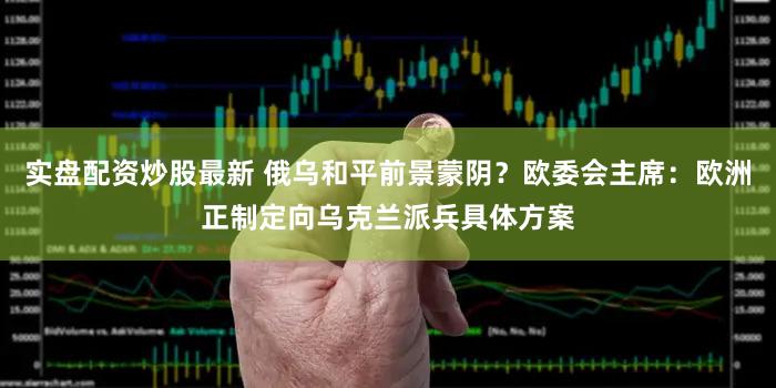 实盘配资炒股最新 俄乌和平前景蒙阴？欧委会主席：欧洲正制定向乌克兰派兵具体方案