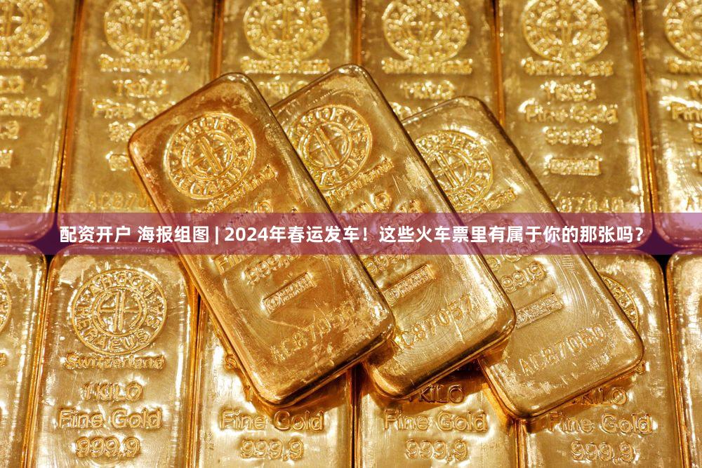 配资开户 海报组图 | 2024年春运发车！这些火车票里有属于你的那张吗？