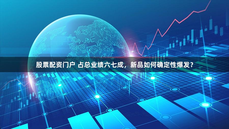 股票配资门户 占总业绩六七成,新品如何确定性爆发?