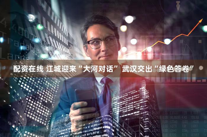 配资在线 江城迎来“大河对话” 武汉交出“绿色答卷”