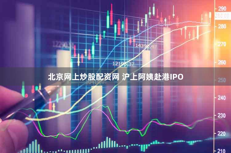 北京网上炒股配资网 沪上阿姨赴港IPO