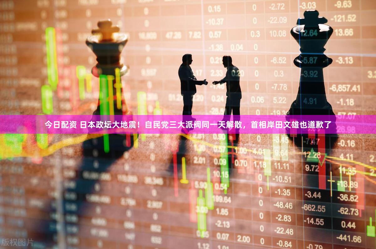 今日配资 日本政坛大地震！自民党三大派阀同一天解散，首相岸田文雄也道歉了