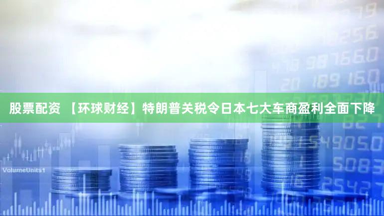 股票配资 【环球财经】特朗普关税令日本七大车商盈利全面下降