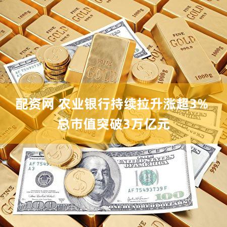 配资网 农业银行持续拉升涨超3% 总市值突破3万亿元