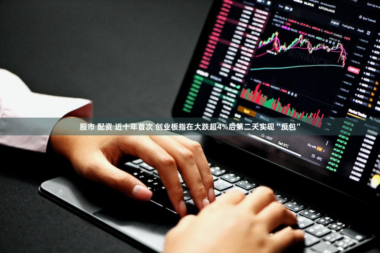 股市 配资 近十年首次 创业板指在大跌超4%后第二天实现“反包”