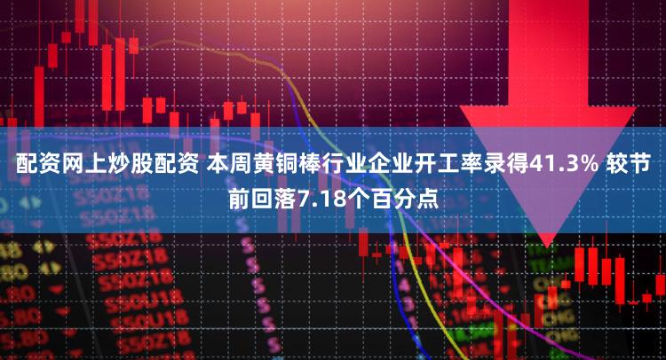 配资网上炒股配资 本周黄铜棒行业企业开工率录得41.3% 较节前回落7.18个百分点