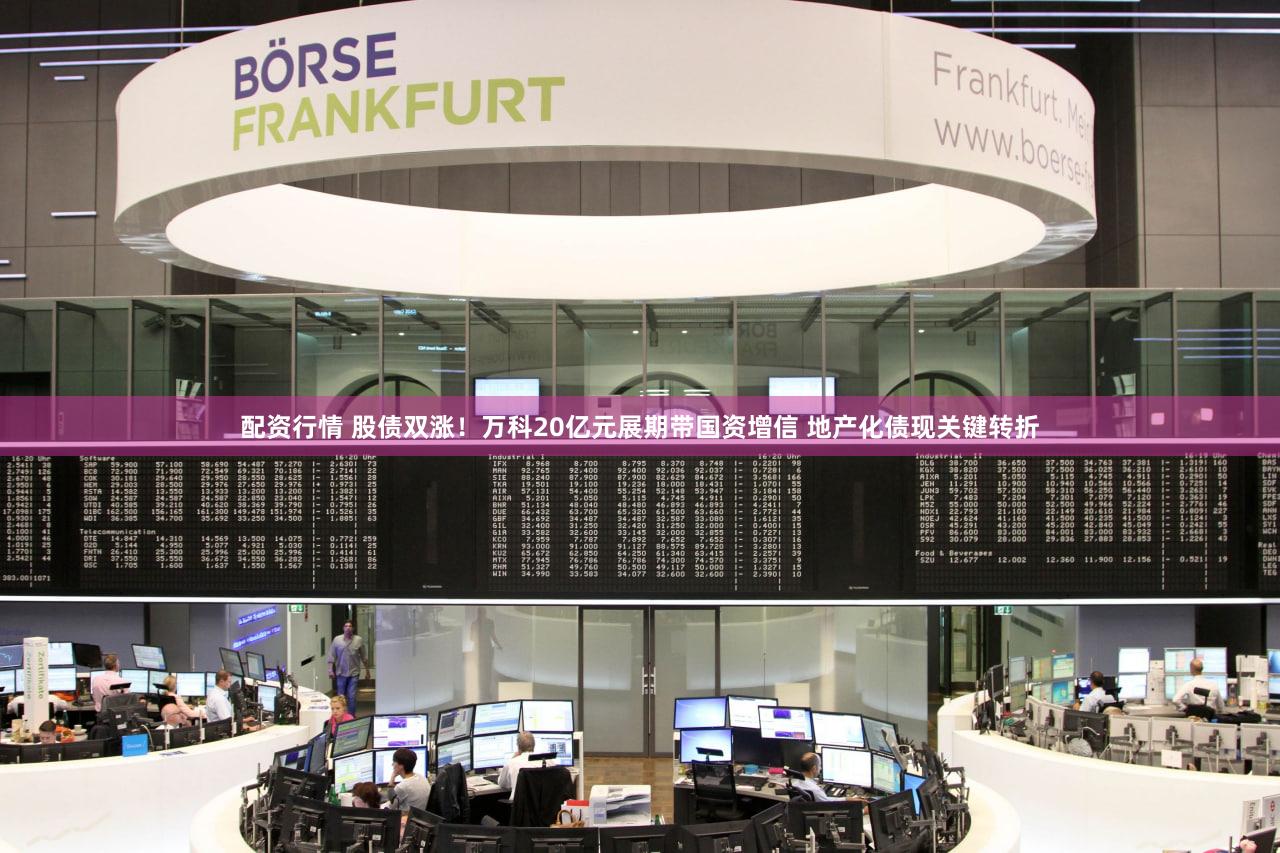 配资行情 股债双涨！万科20亿元展期带国资增信 地产化债现关键转折