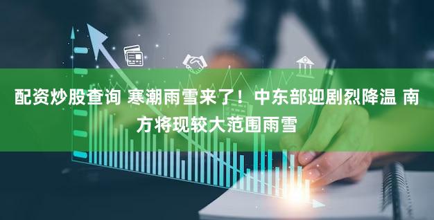 配资炒股查询 寒潮雨雪来了！中东部迎剧烈降温 南方将现较大范围雨雪
