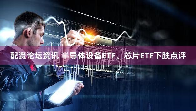 配资论坛资讯 半导体设备ETF、芯片ETF下跌点评