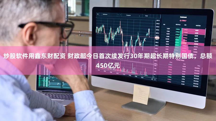 炒股软件用鑫东财配资 财政部今日首次续发行30年期超长期特别国债，总额450亿元