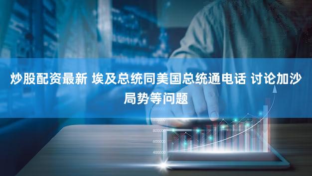 炒股配资最新 埃及总统同美国总统通电话 讨论加沙局势等问题