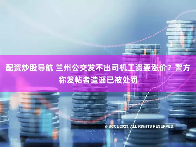 配资炒股导航 兰州公交发不出司机工资要涨价？警方称发帖者造谣已被处罚