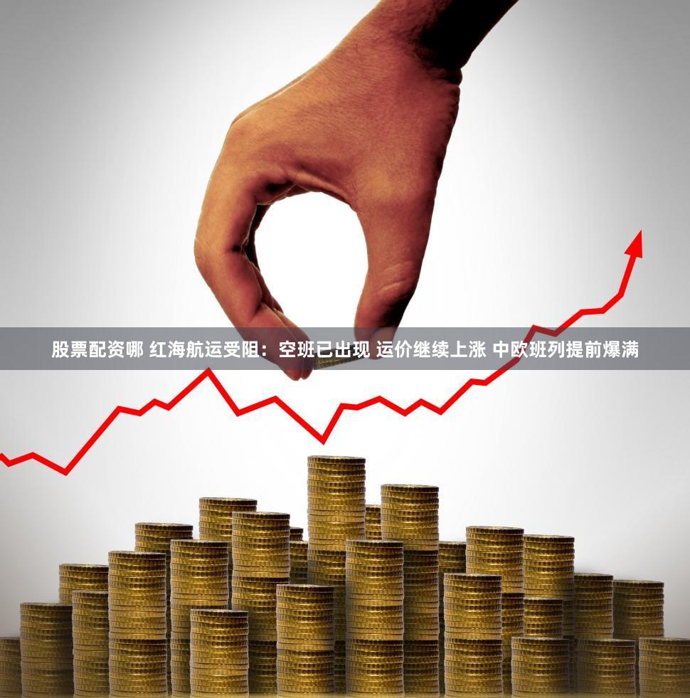 股票配资哪 红海航运受阻：空班已出现 运价继续上涨 中欧班列提前爆满