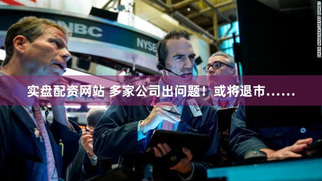 实盘配资网站 多家公司出问题！或将退市……