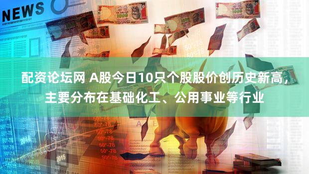 配资论坛网 A股今日10只个股股价创历史新高，主要分布在基础化工、公用事业等行业
