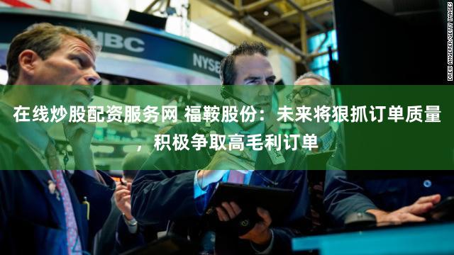在线炒股配资服务网 福鞍股份:未来将狠抓订单质量,积极争取高毛利订单