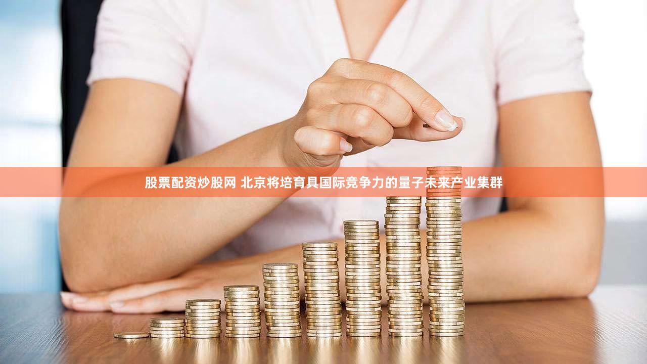 股票配资炒股网 北京将培育具国际竞争力的量子未来产业集群