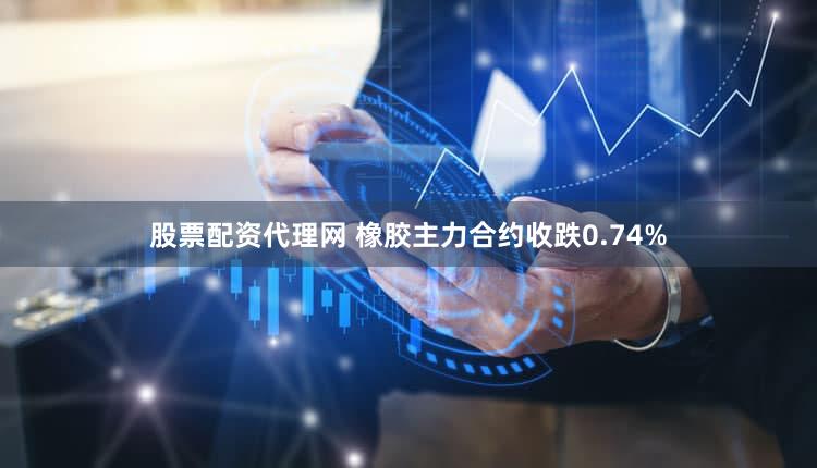 股票配资代理网 橡胶主力合约收跌0.74%
