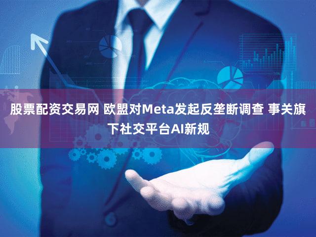 股票配资交易网 欧盟对Meta发起反垄断调查 事关旗下社交平台AI新规