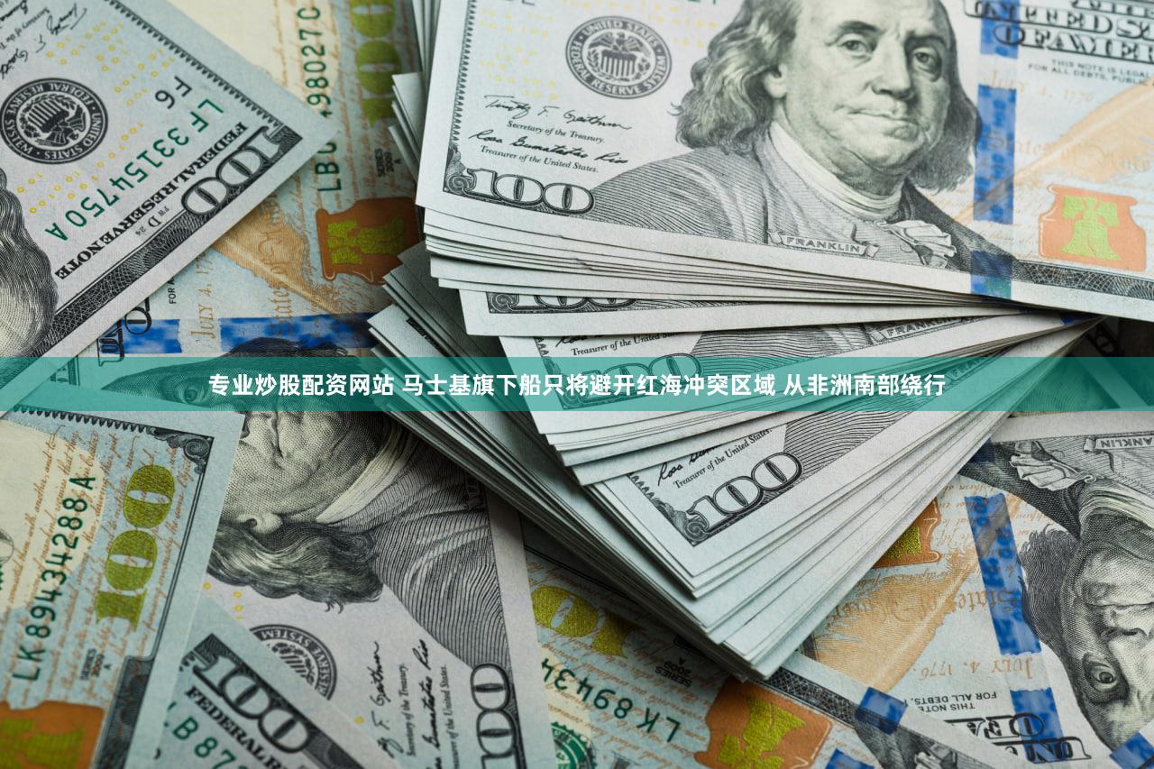 专业炒股配资网站 马士基旗下船只将避开红海冲突区域 从非洲南部绕行