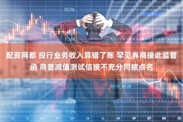 配资网都 投行业务收入算错了账 罕见券商接此监管函 商誉减值测试信披不充分同被点名