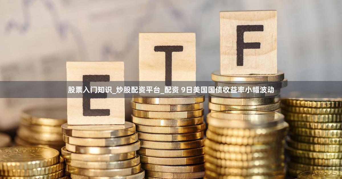 股票入门知识_炒股配资平台_配资 9日美国国债收益率小幅波动
