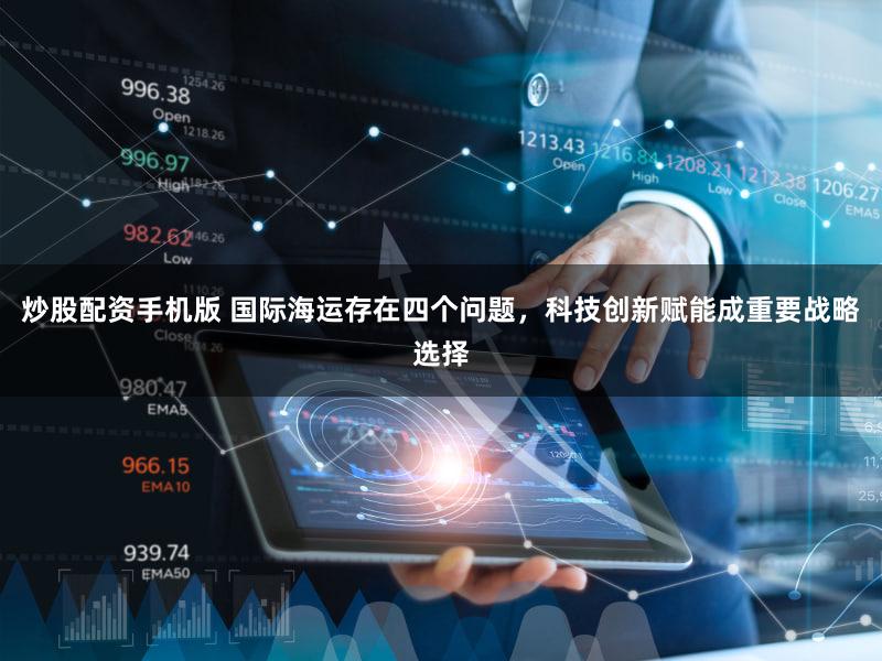 炒股配资手机版 国际海运存在四个问题，科技创新赋能成重要战略选择