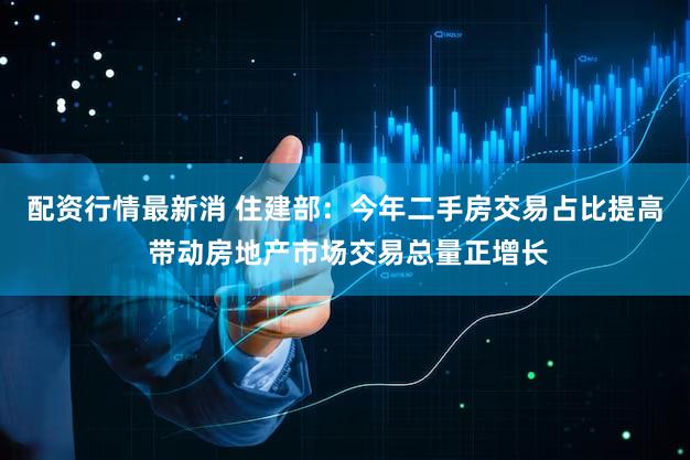 配资行情最新消 住建部：今年二手房交易占比提高 带动房地产市场交易总量正增长