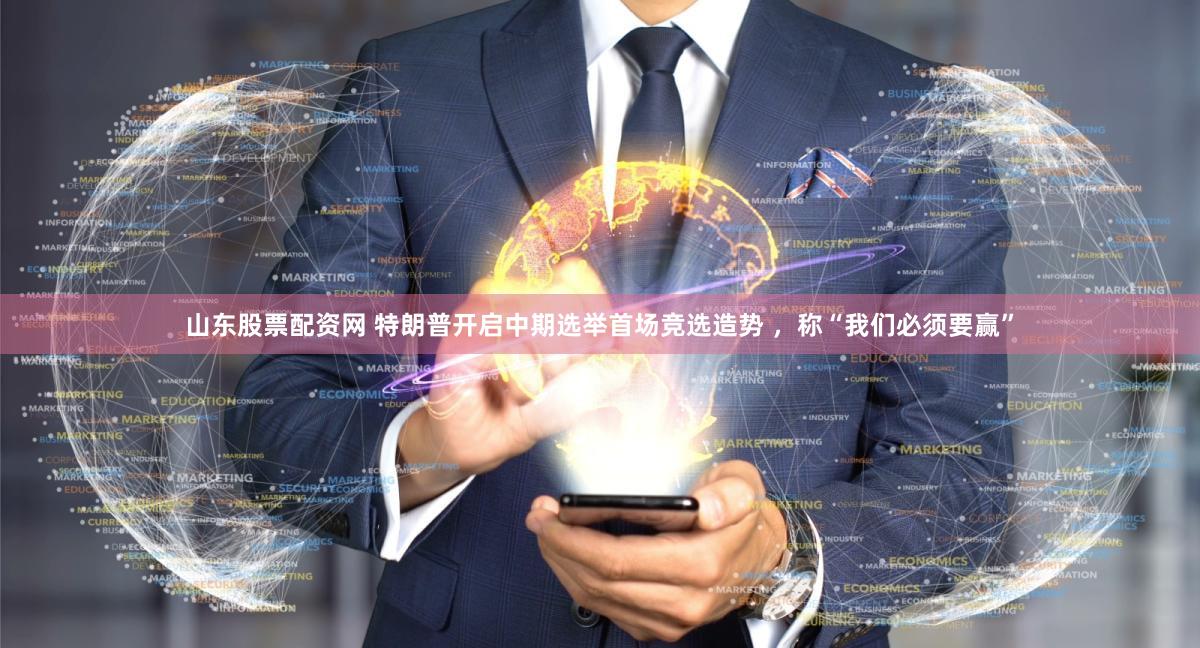 山东股票配资网 特朗普开启中期选举首场竞选造势 ，称“我们必须要赢”