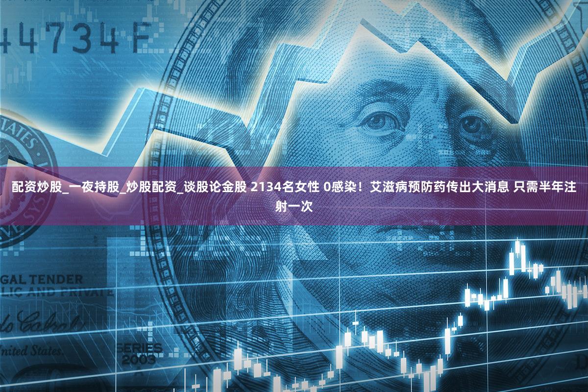 配资炒股_一夜持股_炒股配资_谈股论金股 2134名女性 0感染！艾滋病预防药传出大消息 只需半年注射一次