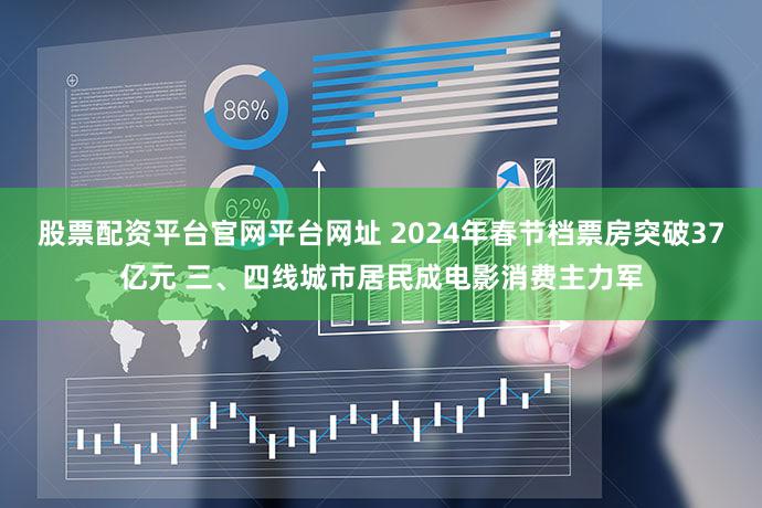 股票配资平台官网平台网址 2024年春节档票房突破37亿元 三、四线城市居民成电影消费主力军