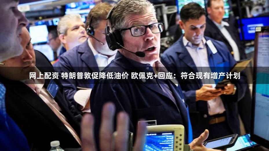 网上配资 特朗普敦促降低油价 欧佩克+回应:符合现有增产计划