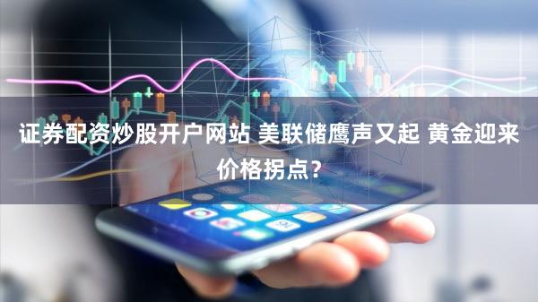 证券配资炒股开户网站 美联储鹰声又起 黄金迎来价格拐点？