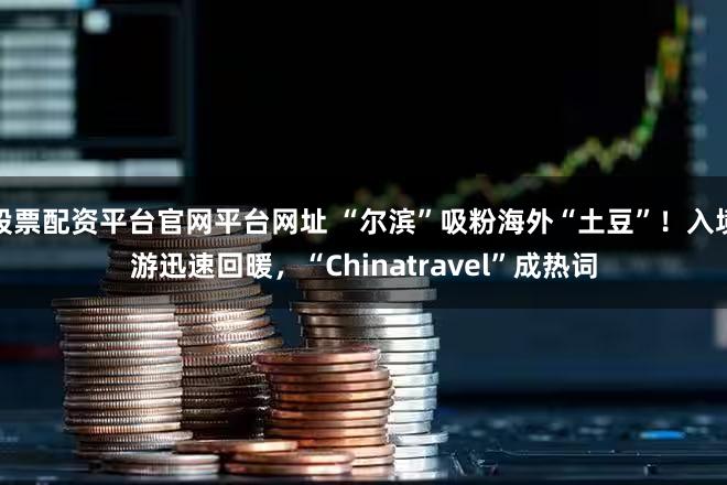 股票配资平台官网平台网址 “尔滨”吸粉海外“土豆”！入境游迅速回暖，“Chinatravel”成热词