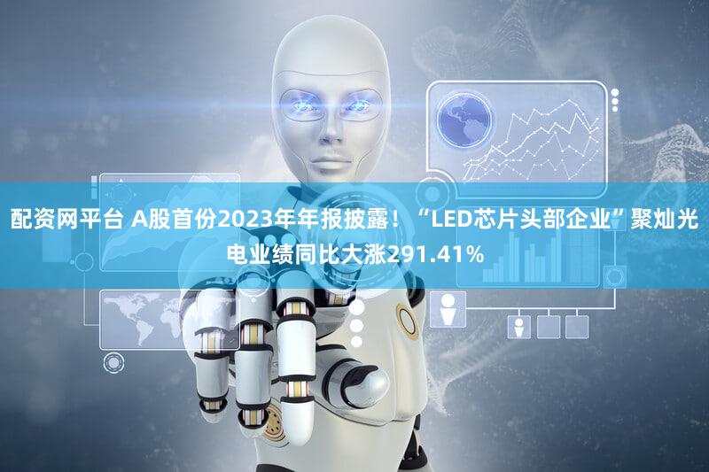 配资网平台 A股首份2023年年报披露!“LED芯片头部企业”聚灿光电业绩同比大涨291.41%