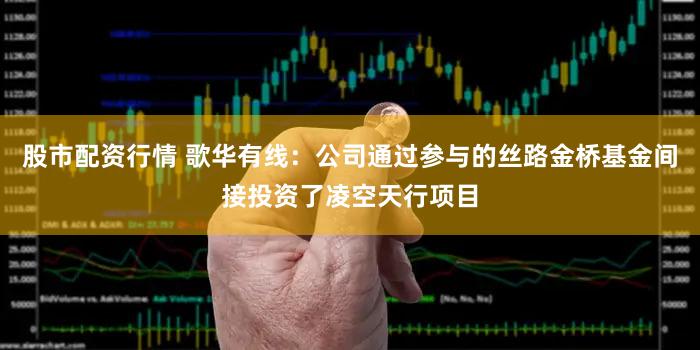 股市配资行情 歌华有线：公司通过参与的丝路金桥基金间接投资了凌空天行项目