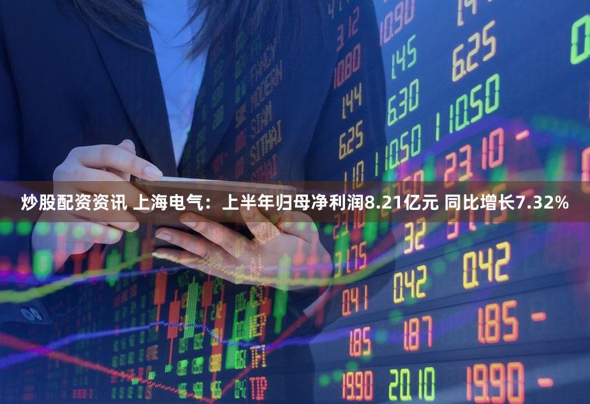 炒股配资资讯 上海电气：上半年归母净利润8.21亿元 同比增长7.32%