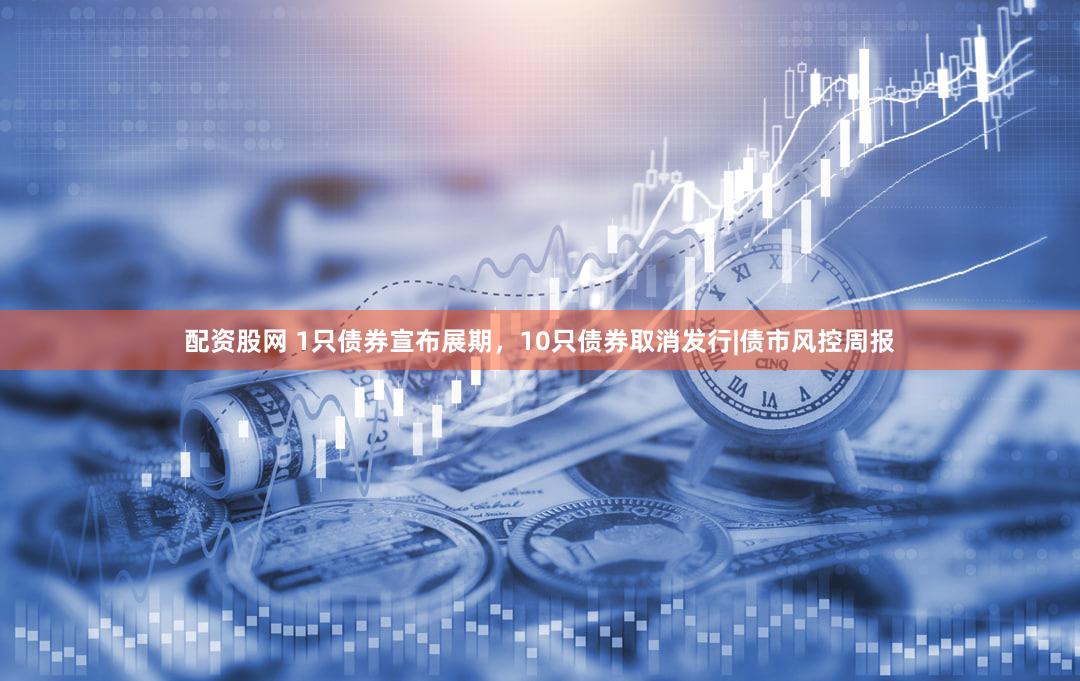 配资股网 1只债券宣布展期，10只债券取消发行|债市风控周报