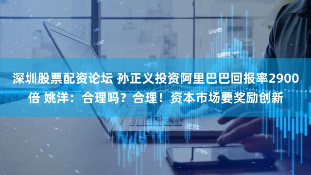 深圳股票配资论坛 孙正义投资阿里巴巴回报率2900倍 姚洋：合理吗？合理！资本市场要奖励创新